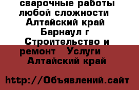 сварочные работы любой сложности - Алтайский край, Барнаул г. Строительство и ремонт » Услуги   . Алтайский край